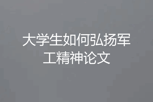 大学生如何弘扬军工精神论文