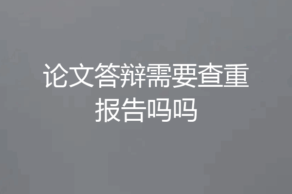 论文答辩需要查重报告吗吗