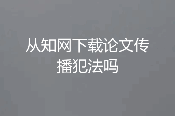 从知网下载论文传播犯法吗