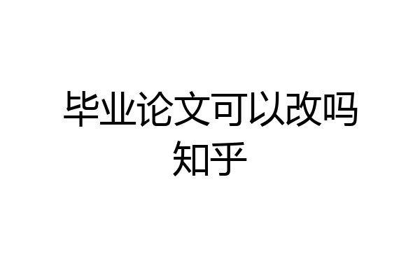 毕业论文可以改吗知乎