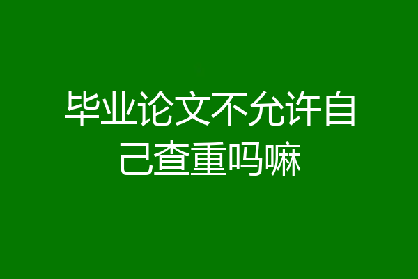毕业论文不允许自己查重吗嘛