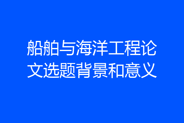 船舶与海洋工程论文选题背景和意义