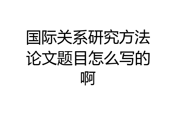 国际关系研究方法论文题目怎么写的啊
