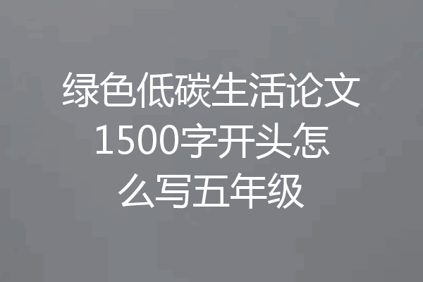 绿色低碳生活论文1500字开头怎么写五年级