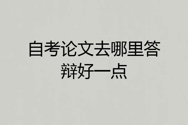 自考论文去哪里答辩好一点