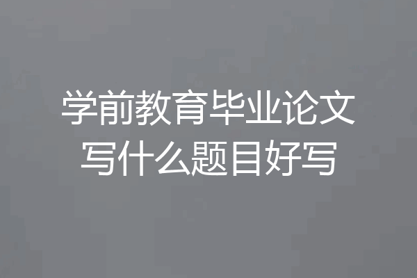 学前教育毕业论文写什么题目好写