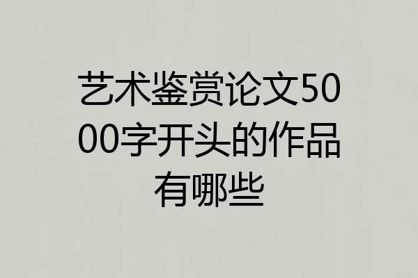 艺术鉴赏论文5000字开头的作品有哪些