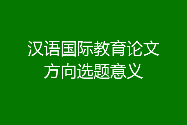 汉语国际教育论文方向选题意义
