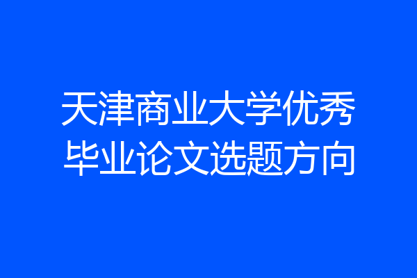 天津商业大学优秀毕业论文选题方向