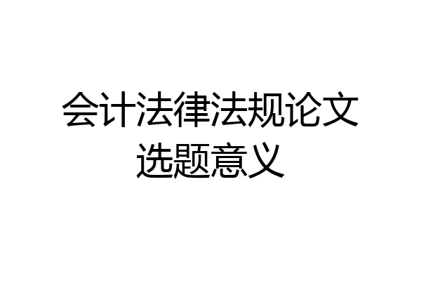 会计法律法规论文选题意义
