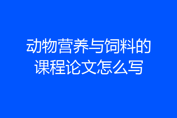 动物营养与饲料的课程论文怎么写