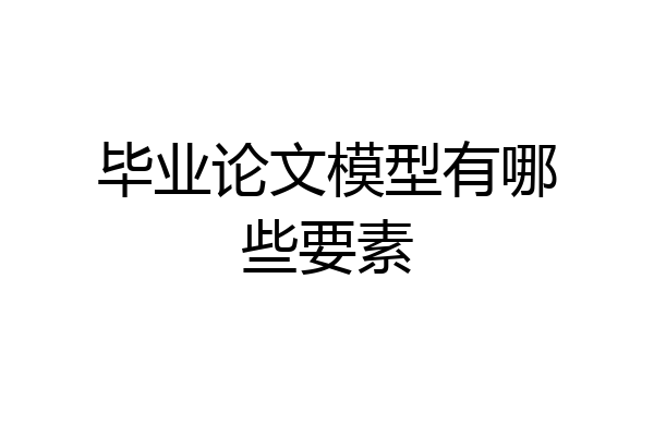 毕业论文模型有哪些要素