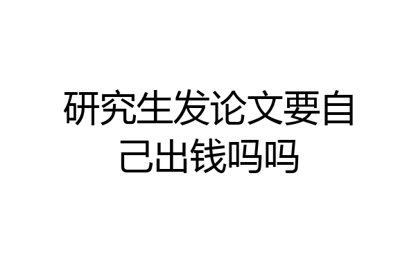 研究生发论文要自己出钱吗吗