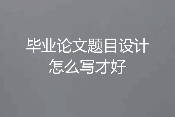毕业论文题目设计怎么写才好