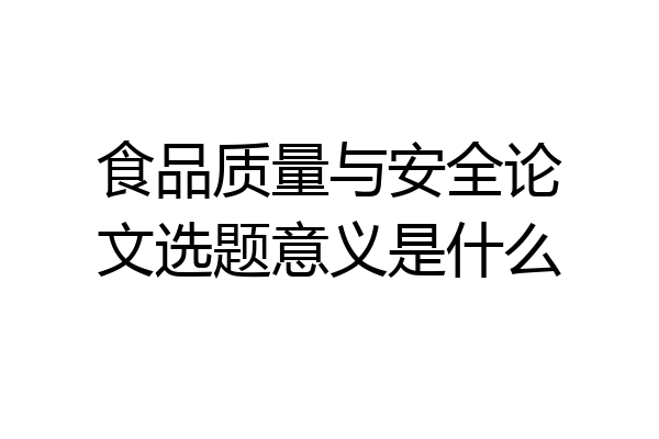 食品质量与安全论文选题意义是什么