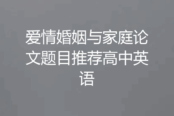 爱情婚姻与家庭论文题目推荐高中英语