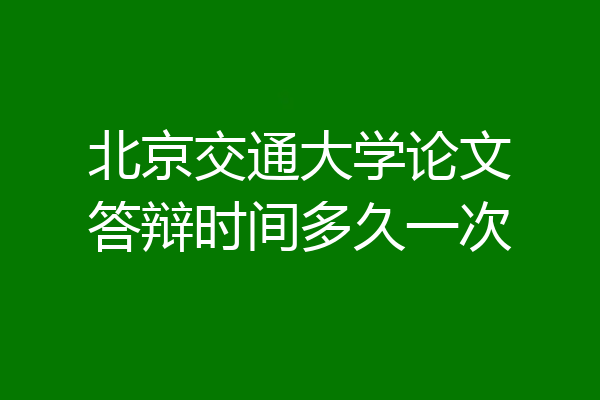 北京交通大学论文答辩时间多久一次