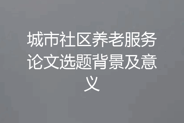 城市社区养老服务论文选题背景及意义