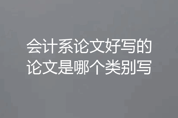 会计系论文好写的论文是哪个类别写