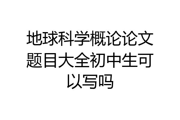 地球科学概论论文题目大全初中生可以写吗