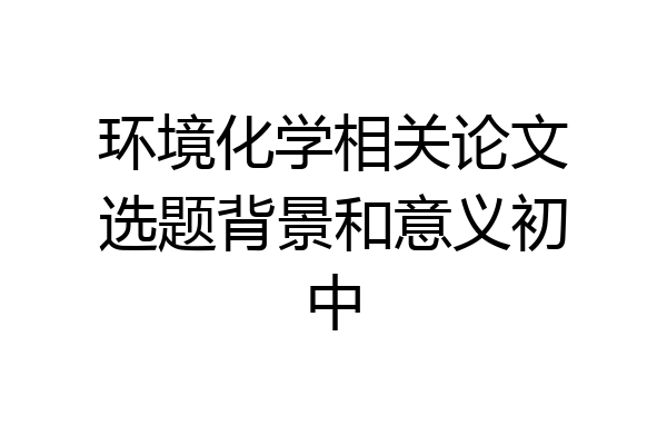 环境化学相关论文选题背景和意义初中