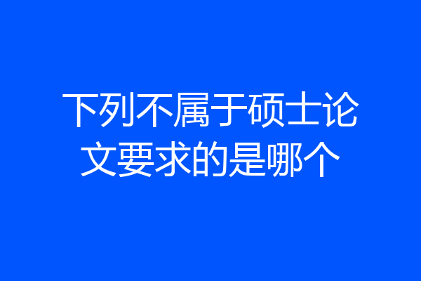 下列不属于硕士论文要求的是哪个