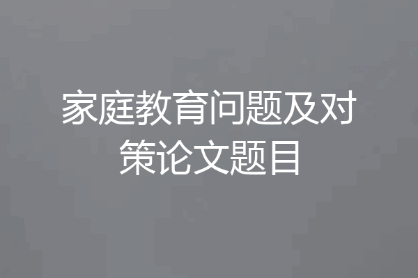 家庭教育问题及对策论文题目