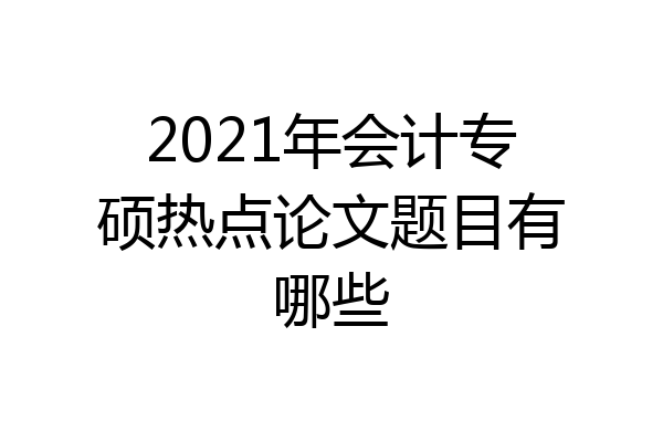 2021年会计专硕热点论文题目有哪些