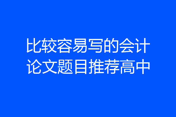 比较容易写的会计论文题目推荐高中