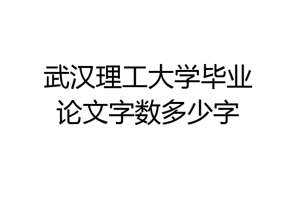 武汉理工大学毕业论文字数多少字
