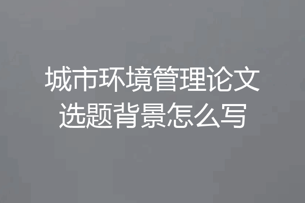 城市环境管理论文选题背景怎么写