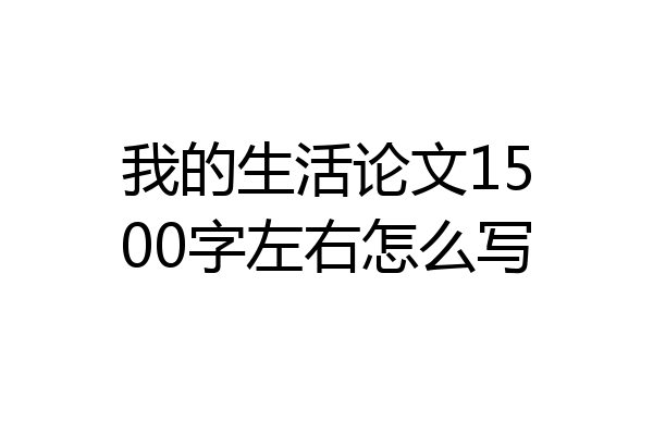 我的生活论文1500字左右怎么写