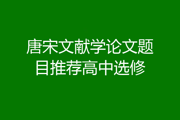 唐宋文献学论文题目推荐高中选修