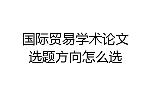 国际贸易学术论文选题方向怎么选