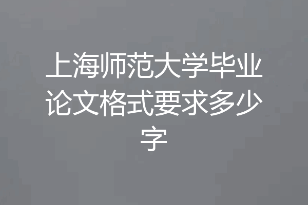 上海师范大学毕业论文格式要求多少字