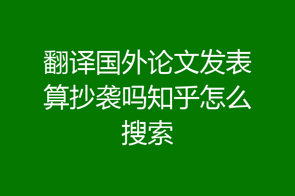 翻译国外论文发表算抄袭吗知乎怎么搜索
