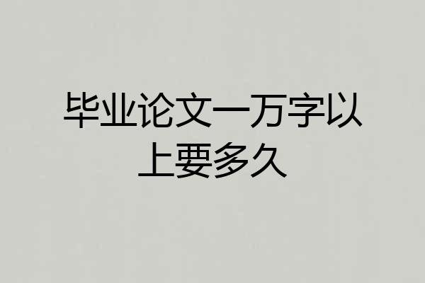 毕业论文一万字以上要多久