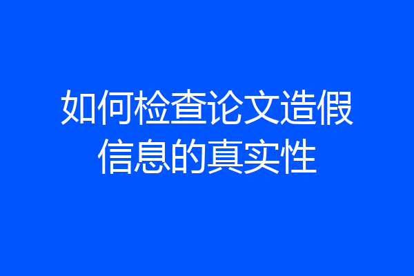 如何检查论文造假信息的真实性