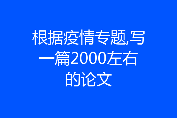 根据疫情专题,写一篇2000左右的论文