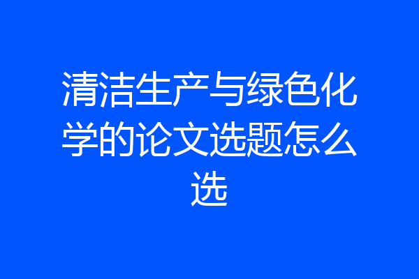 清洁生产与绿色化学的论文选题怎么选