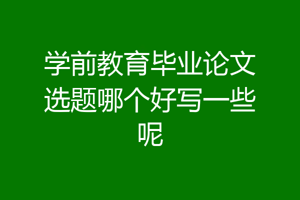 学前教育毕业论文选题哪个好写一些呢