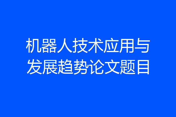 机器人技术应用与发展趋势论文题目