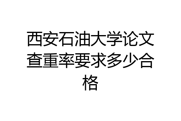 西安石油大学论文查重率要求多少合格