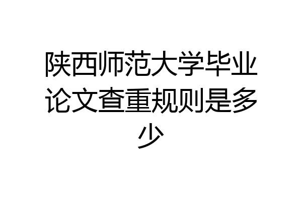 陕西师范大学毕业论文查重规则是多少
