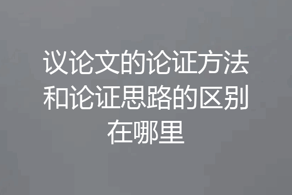议论文的论证方法和论证思路的区别在哪里