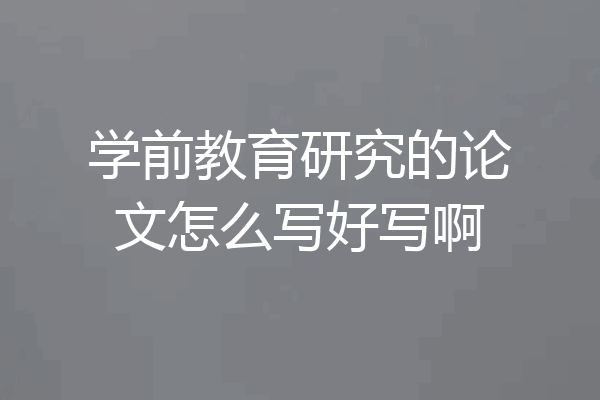 学前教育研究的论文怎么写好写啊