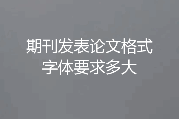 期刊发表论文格式字体要求多大