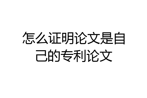 怎么证明论文是自己的专利论文