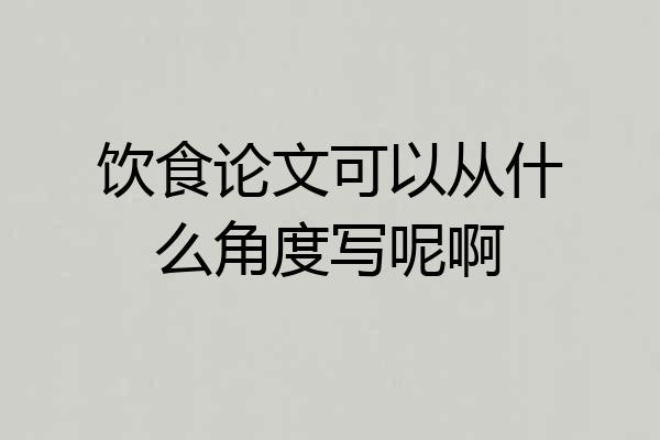 饮食论文可以从什么角度写呢啊