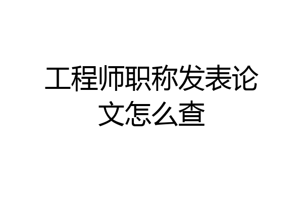 工程师职称发表论文怎么查